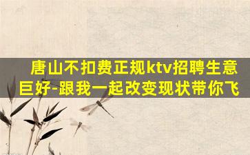 唐山不扣费正规ktv招聘生意巨好-跟我一起改变现状带你飞