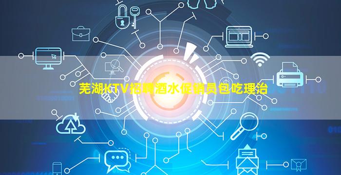 芜湖KTV招聘酒水促销员包吃理治